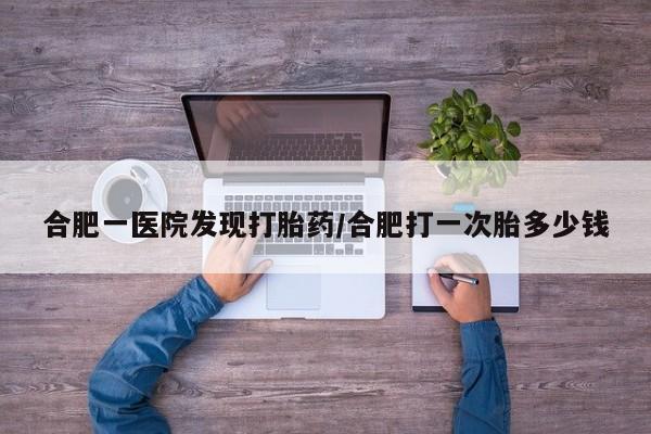 打胎药私人微信购买合肥一医院发现打胎药/合肥打一次胎多少钱