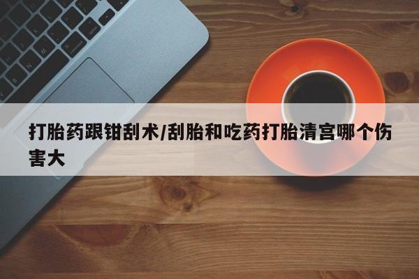 打胎药私人微信购买打胎药跟钳刮术/刮胎和吃药打胎清宫哪个伤害大