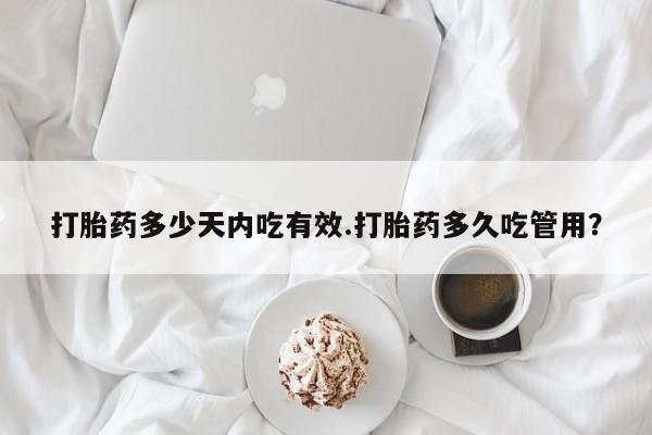 打胎药私人微信购买打胎药多少天内吃有效.打胎药多久吃管用？