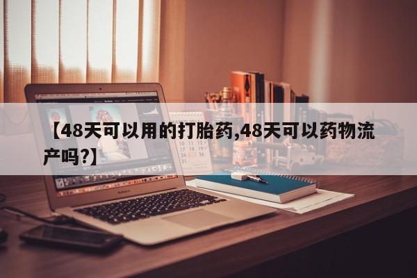打胎药私人微信购买【48天可以用的打胎药,48天可以药物流产吗?】