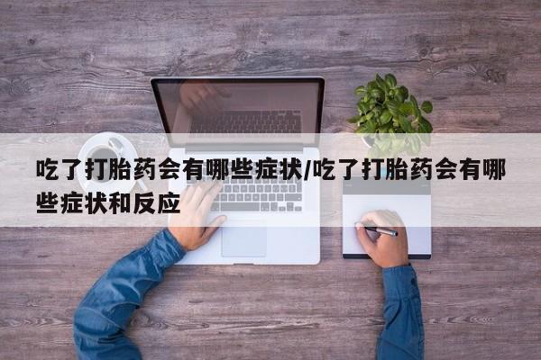 打胎药私人微信购买吃了打胎药会有哪些症状/吃了打胎药会有哪些症状和反应