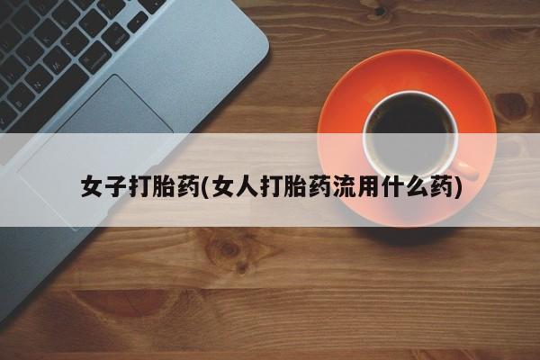 打胎药私人微信购买女子打胎药(女人打胎药流用什么药)