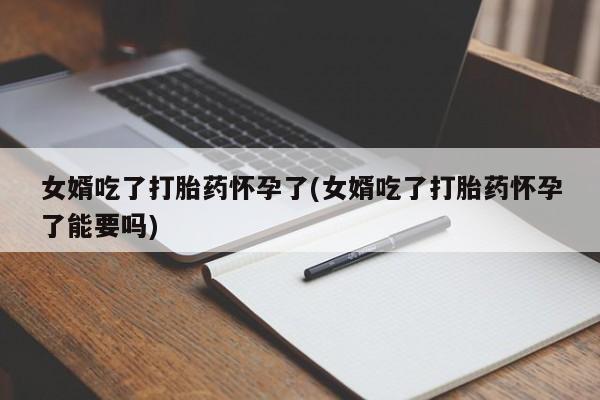 打胎药私人微信购买女婿吃了打胎药怀孕了(女婿吃了打胎药怀孕了能要吗)