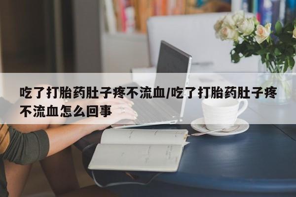 打胎药私人微信购买吃了打胎药肚子疼不流血/吃了打胎药肚子疼不流血怎么回事
