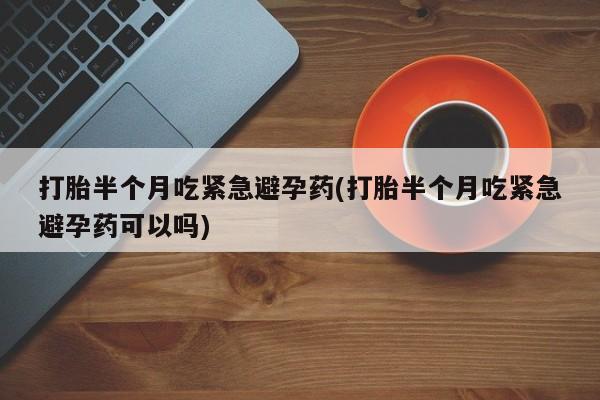 打胎药私人微信购买打胎半个月吃紧急避孕药(打胎半个月吃紧急避孕药可以吗)