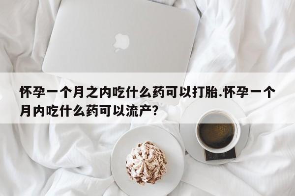 打胎药私人微信购买怀孕一个月之内吃什么药可以打胎.怀孕一个月内吃什么药可以流产?
