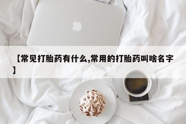 打胎药私人微信购买【常见打胎药有什么,常用的打胎药叫啥名字】