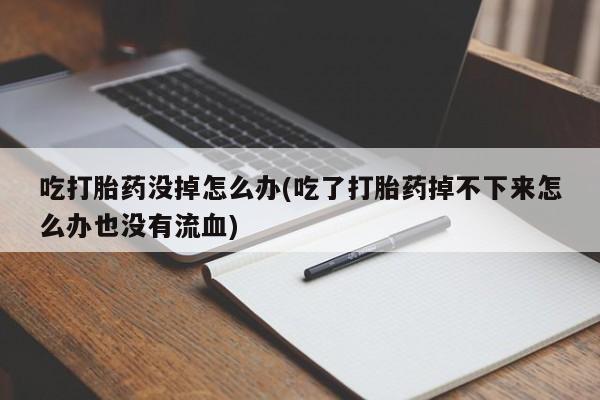 打胎药私人微信购买吃打胎药没掉怎么办(吃了打胎药掉不下来怎么办也没有流血)